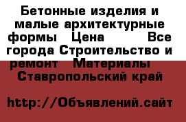 Бетонные изделия и малые архитектурные формы › Цена ­ 999 - Все города Строительство и ремонт » Материалы   . Ставропольский край